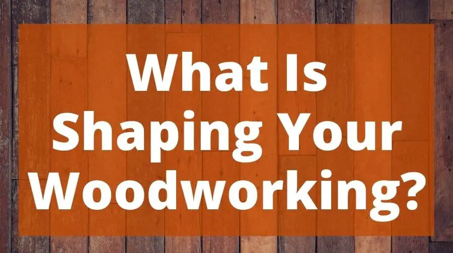 What Is Shaping Your Woodworking? Top Woodworking Advice