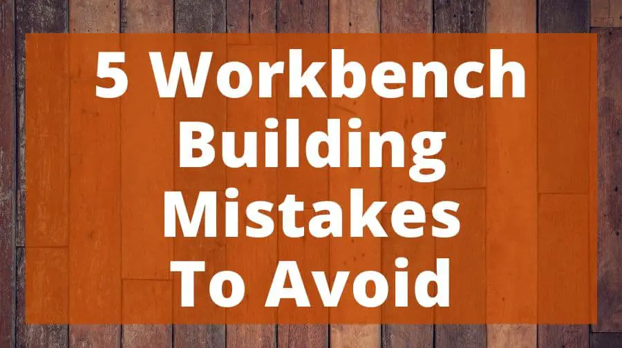 5 Workbench Building Mistakes To Avoid Top Woodworking Advice