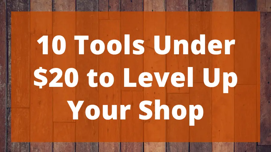 10 Tools Under 20 to Level Up Your Shop Top Woodworking Advice